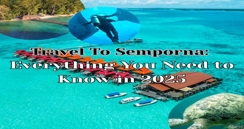 TRAVEL TO SEMPORNA EVERYTHING YOU NEED TO KNOW IN 2025